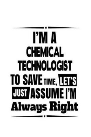 Cover of I'm A Chemical Technologist To Save Time, Let's Assume That I'm Always Right