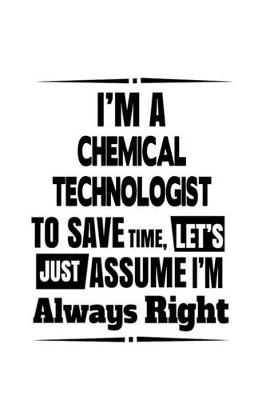 Book cover for I'm A Chemical Technologist To Save Time, Let's Assume That I'm Always Right