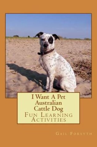 Cover of I Want A Pet Australian Cattle Dog