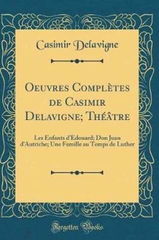 Cover of Oeuvres Complètes de Casimir Delavigne; Théâtre: Les Enfants dEdouard; Don Juan dAutriche; Une Famille au Temps de Luther (Classic Reprint)