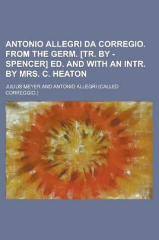 Cover of Antonio Allegri Da Corregio. from the Germ. [Tr. by - Spencer] Ed. and with an Intr. by Mrs. C. Heaton