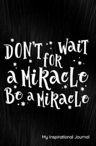 Cover of Don't Wait for a Miracle Be a Miracle My Inspirational Notes