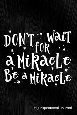 Book cover for Don't Wait for a Miracle Be a Miracle My Inspirational Notes