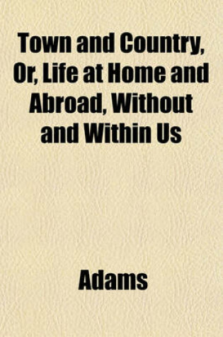 Cover of Town and Country, Or, Life at Home and Abroad, Without and Within Us