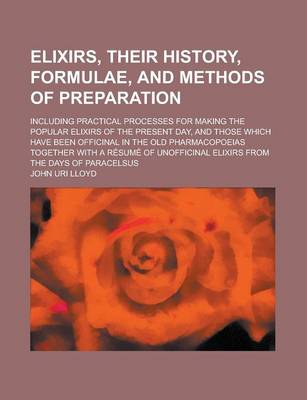 Book cover for Elixirs, Their History, Formulae, and Methods of Preparation; Including Practical Processes for Making the Popular Elixirs of the Present Day, and Tho