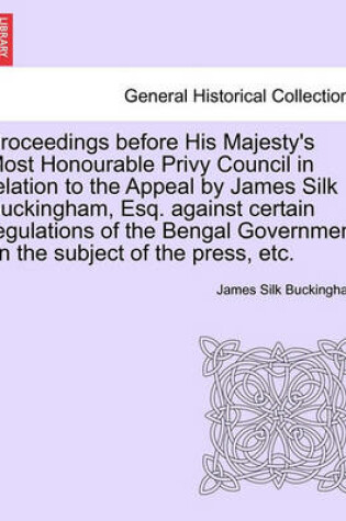 Cover of Proceedings Before His Majesty's Most Honourable Privy Council in Relation to the Appeal by James Silk Buckingham, Esq. Against Certain Regulations of the Bengal Government on the Subject of the Press, Etc.