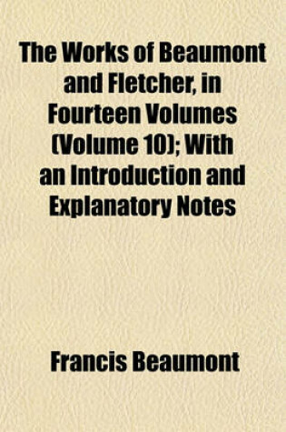 Cover of The Works of Beaumont and Fletcher, in Fourteen Volumes (Volume 10); With an Introduction and Explanatory Notes