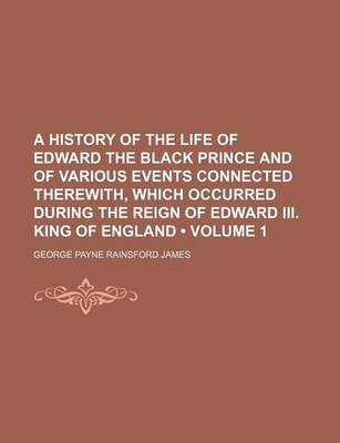 Book cover for A History of the Life of Edward the Black Prince and of Various Events Connected Therewith, Which Occurred During the Reign of Edward III. King of England (Volume 1)