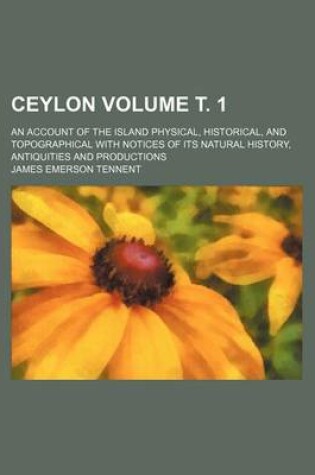 Cover of Ceylon Volume . 1; An Account of the Island Physical, Historical, and Topographical with Notices of Its Natural History, Antiquities and Productions