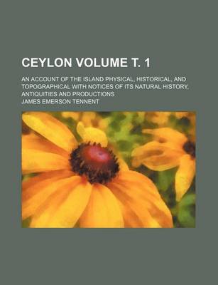 Book cover for Ceylon Volume . 1; An Account of the Island Physical, Historical, and Topographical with Notices of Its Natural History, Antiquities and Productions