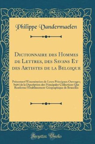 Cover of Dictionnaire des Hommes de Lettres, des Savans Et des Artistes de la Belgique: Présentant l'Énumération de Leurs Principaux Ouvrages; Suivi de la Description des Principales Collections Que Renfèrme l'Établissement Géographique de Bruxelles