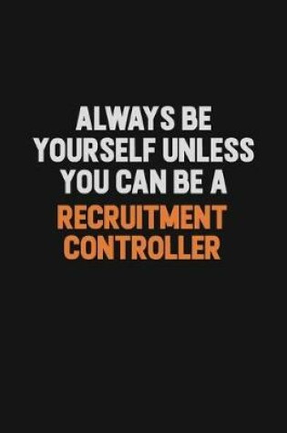 Cover of Always Be Yourself Unless You Can Be A Recruitment Controller