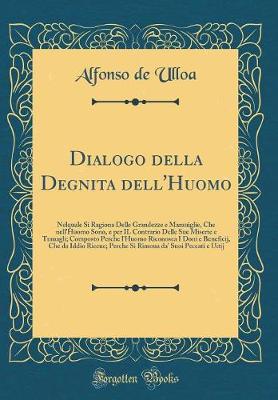 Book cover for Dialogo della Degnita dell'Huomo: Nelquale Si Ragiona Delle Grandezze e Marauiglie, Che nell'Huomo Sono, e per IL Contrario Delle Sue Miserie e Trauagli; Composto Perche l'Huomo Riconosca I Doni e Beneficij, Che da Iddio Riceue; Perche Si Rimoua da' Suoi