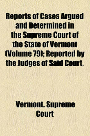 Cover of Reports of Cases Argued and Determined in the Supreme Court of the State of Vermont (Volume 79); Reported by the Judges of Said Court, Agreeably to a Statute Law of the State