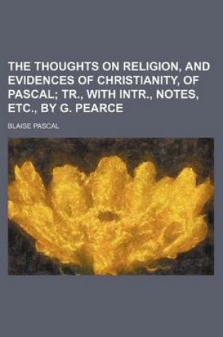 Cover of The Thoughts on Religion, and Evidences of Christianity, of Pascal; Tr., with Intr., Notes, Etc., by G. Pearce