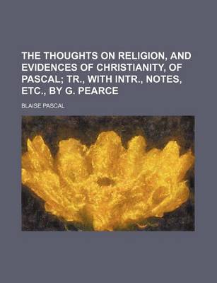 Book cover for The Thoughts on Religion, and Evidences of Christianity, of Pascal; Tr., with Intr., Notes, Etc., by G. Pearce