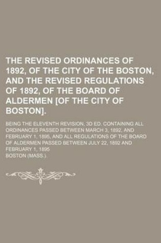 Cover of The Revised Ordinances of 1892, of the City of the Boston, and the Revised Regulations of 1892, of the Board of Aldermen [Of the City of Boston].; Being the Eleventh Revision, 3D Ed. Containing All Ordinances Passed Between March 3, 1892, and February 1, 1895,