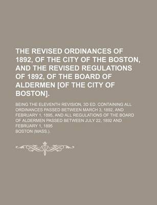 Book cover for The Revised Ordinances of 1892, of the City of the Boston, and the Revised Regulations of 1892, of the Board of Aldermen [Of the City of Boston].; Being the Eleventh Revision, 3D Ed. Containing All Ordinances Passed Between March 3, 1892, and February 1, 1895,