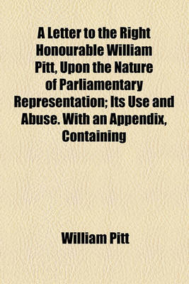 Book cover for A Letter to the Right Honourable William Pitt, Upon the Nature of Parliamentary Representation; Its Use and Abuse. with an Appendix, Containing