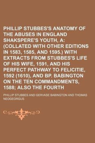 Cover of Phillip Stubbes's Anatomy of the Abuses in England in Shakspere's Youth, A; (Collated with Other Editions in 1583, 1585, and 1595.) with Extracts from Stubbes's Life of His Wife, 1591, and His Perfect Pathway to Felicitie, 1592 (1610), and BP. Babington