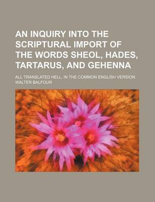 Book cover for An Inquiry Into the Scriptural Import of the Words Sheol, Hades, Tartarus, and Gehenna; All Translated Hell, in the Common English Version