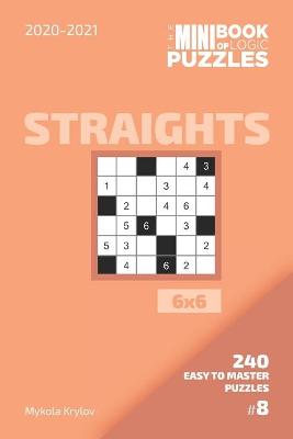 Book cover for The Mini Book Of Logic Puzzles 2020-2021. Straights 6x6 - 240 Easy To Master Puzzles. #8