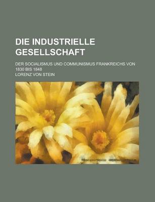 Book cover for Die Industrielle Gesellschaft; Der Socialismus Und Communismus Frankreichs Von 1830 Bis 1848