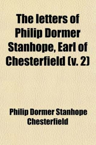 Cover of The Letters of Philip Dormer Stanhope, Earl of Chesterfield (Volume 2); Including Numerous Letters Now First Published from the Original Manuscripts