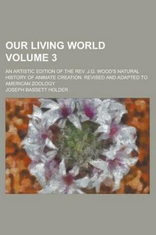 Cover of Our Living World; An Artistic Edition of the REV. J.G. Wood's Natural History of Animate Creation. Revised and Adapted to American Zoology Volume 3