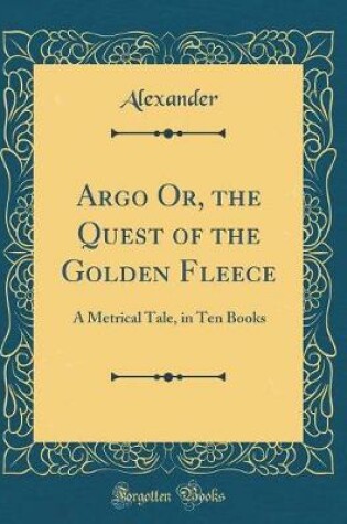 Cover of Argo Or, the Quest of the Golden Fleece: A Metrical Tale, in Ten Books (Classic Reprint)