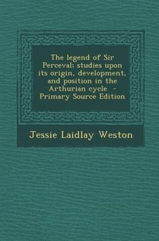 Cover of The Legend of Sir Perceval; Studies Upon Its Origin, Development, and Position in the Arthurian Cycle - Primary Source Edition