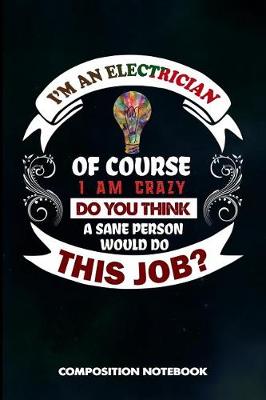 Book cover for I Am a Electrician of Course I Am Crazy Do You Think a Sane Person Would Do This Job