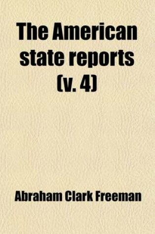 Cover of The American State Reports (Volume 4); Containing the Cases of General Value and Authority Subsequent to Those Contained in the American Decisions and the American Reports Decided in the Courts of Last Resort of the Several States