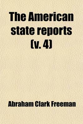 Book cover for The American State Reports (Volume 4); Containing the Cases of General Value and Authority Subsequent to Those Contained in the American Decisions and the American Reports Decided in the Courts of Last Resort of the Several States