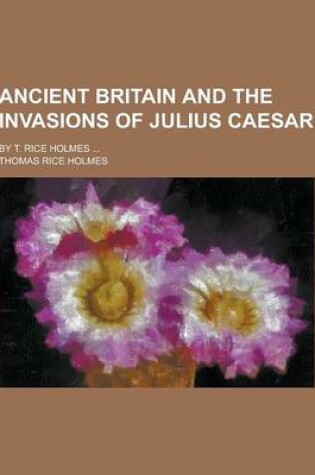Cover of Ancient Britain and the Invasions of Julius Caesar; By T. Rice Holmes ...