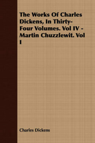 Cover of The Works Of Charles Dickens, In Thirty-Four Volumes. Vol IV - Martin Chuzzlewit. Vol I