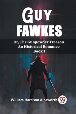 Cover of Guy Fawkes Or, The Gunpowder Treason An Historical Romance Book I