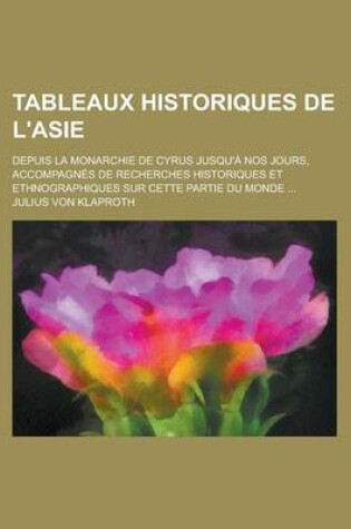 Cover of Tableaux Historiques de L'Asie; Depuis La Monarchie de Cyrus Jusqu'a Nos Jours, Accompagnes de Recherches Historiques Et Ethnographiques Sur Cette Par