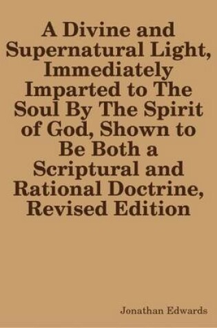 Cover of A Divine and Supernatural Light, Immediately Imparted to The Soul By The Spirit of God, Shown to Be Both a Scriptural and Rational Doctrine, Revised Edition