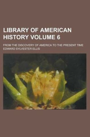 Cover of Library of American History; From the Discovery of America to the Present Time Volume 6