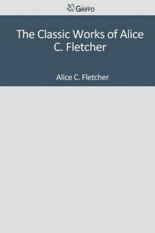 Cover of The Classic Works of Alice C. Fletcher