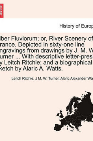 Cover of Liber Fluviorum; Or, River Scenery of France. Depicted in Sixty-One Line Engravings from Drawings by J. M. W. Turner ... with Descriptive Letter-Press by Leitch Ritchie; And a Biographical Sketch by Alaric A. Watts.