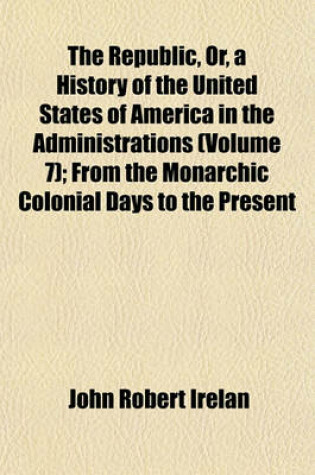 Cover of The Republic, Or, a History of the United States of America in the Administrations (Volume 7); From the Monarchic Colonial Days to the Present