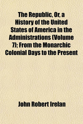 Book cover for The Republic, Or, a History of the United States of America in the Administrations (Volume 7); From the Monarchic Colonial Days to the Present