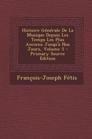 Cover of Histoire Generale de La Musique Depuis Les Temps Les Plus Anciens Jusqu'a Nos Jours, Volume 5 - Primary Source Edition