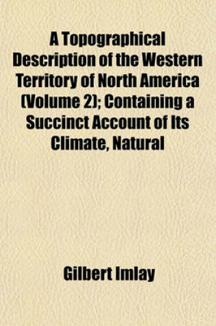 Cover of A Topographical Description of the Western Territory of North America (Volume 2); Containing a Succinct Account of Its Climate, Natural