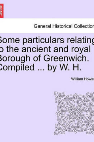 Cover of Some Particulars Relating to the Ancient and Royal Borough of Greenwich. Compiled ... by W. H.