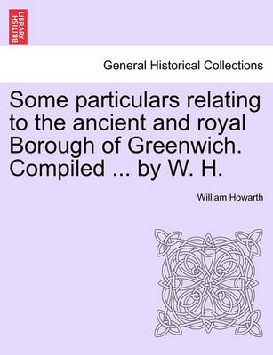 Book cover for Some Particulars Relating to the Ancient and Royal Borough of Greenwich. Compiled ... by W. H.