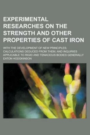 Cover of Experimental Researches on the Strength and Other Properties of Cast Iron; With the Development of New Principles; Calculations Deduced from Them; And Inquiries Applicable to Rigid and Tenacious Bodies Generally