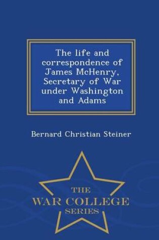 Cover of The Life and Correspondence of James McHenry, Secretary of War Under Washington and Adams - War College Series